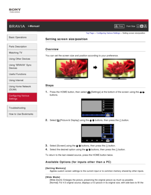 Page 142 i-ManualPrint Font  Size   
Basic Operations
Parts  Description
Watching TV
Using Other Devices
Using “BRAVIA”  Sync
Devices
Useful Functions
Using Internet
Using Home  Network
(DLNA)
Configuring Various
Settings
Troubleshooting
How  to Use Bookmarks
Top Page  > Configuring  Various Settings  > Setting  screen  size/position
Setting screen  size/position
Overview
You can  set  the screen  size and  position according  to your  preference.
Steps
1. 
Press the HOME button, then  select   [Settings] at the...