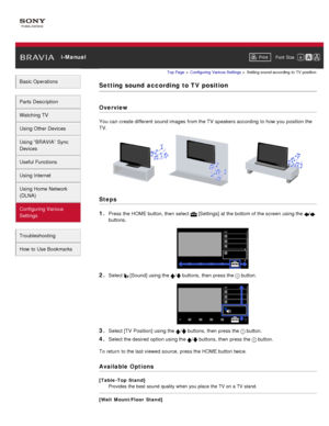 Page 147 i-ManualPrint Font  Size   
Basic Operations
Parts  Description
Watching TV
Using Other Devices
Using “BRAVIA”  Sync
Devices
Useful Functions
Using Internet
Using Home  Network
(DLNA)
Configuring Various
Settings
Troubleshooting
How  to Use Bookmarks
Top Page  > Configuring  Various Settings  > Setting  sound according  to  TV  position
Setting sound  according  to TV position
Overview
You can  create different  sound images from the TV  speakers according  to how you  position the
TV.
Steps
1. 
Press...