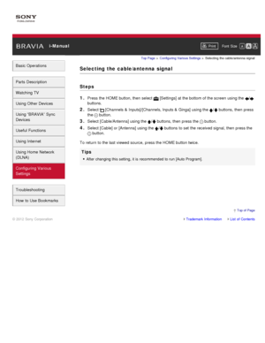 Page 150 i-ManualPrint Font  Size   
Basic Operations
Parts  Description
Watching TV
Using Other Devices
Using “BRAVIA”  Sync
Devices
Useful Functions
Using Internet
Using Home  Network
(DLNA)
Configuring Various
Settings
Troubleshooting
How  to Use Bookmarks
Top Page  > Configuring  Various Settings  > Selecting  the cable/antenna  signal
Selecting  the  cable/antenna  signal
Steps
1. 
Press the HOME button, then  select   [Settings] at the bottom of the screen  using the /
buttons.
2. Select  [Channels  &...
