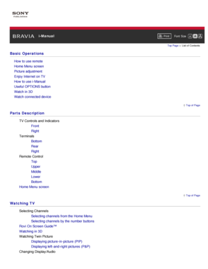 Page 16 i-ManualPrint Font  Size   
 Top of  Page
 Top of  Page
Top Page
 > List of  Contents
Basic Operations
How  to use remote
Home Menu  screen
Picture adjustment
Enjoy  Internet on TV
How  to use i-Manual
Useful OPTIONS  button
Watch in 3D
Watch connected device
Parts  Description
TV Controls and Indicators
Front
Right
Terminals Bottom
Rear
Right
Remote  Control Top
Upper
Middle
Lower
Bottom
Home Menu  screen
Watching TV
Selecting Channels Selecting channels  from the Home Menu
Selecting channels  by the...