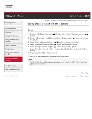 Page 153 i-ManualPrint Font  Size   
Basic Operations
Parts  Description
Watching TV
Using Other Devices
Using “BRAVIA”  Sync
Devices
Useful Functions
Using Internet
Using Home  Network
(DLNA)
Configuring Various
Settings
Troubleshooting
How  to Use Bookmarks
Top Page  > Configuring  Various Settings  > Setting  channels  to  surf  with  CH  +/ - buttons
Setting channels  to surf with CH +/- buttons
Steps
1. 
Press the HOME button, then  select   [Settings] at the bottom of the screen  using the /
buttons.
2....