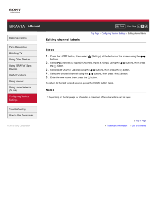 Page 154 i-ManualPrint Font  Size   
Basic Operations
Parts  Description
Watching TV
Using Other Devices
Using “BRAVIA”  Sync
Devices
Useful Functions
Using Internet
Using Home  Network
(DLNA)
Configuring Various
Settings
Troubleshooting
How  to Use Bookmarks
Top Page  > Configuring  Various Settings  > Editing channel  labels
Editing channel  labels
Steps
1. 
Press the HOME button, then  select   [Settings] at the bottom of the screen  using the /
buttons.
2. Select  [Channels  & Inputs]/[Channels, Inputs  &...