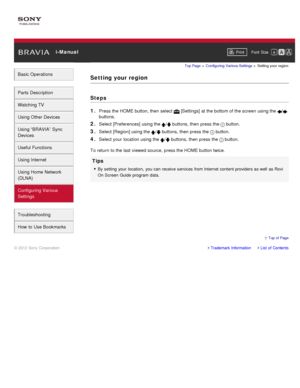 Page 162 i-ManualPrint Font  Size   
Basic Operations
Parts  Description
Watching TV
Using Other Devices
Using “BRAVIA”  Sync
Devices
Useful Functions
Using Internet
Using Home  Network
(DLNA)
Configuring Various
Settings
Troubleshooting
How  to Use Bookmarks
Top Page  > Configuring  Various Settings  > Setting  your  region
Setting your region
Steps
1. 
Press the HOME button, then  select   [Settings] at the bottom of the screen  using the /
buttons.
2. Select [Preferences]  using the / buttons, then  press the...