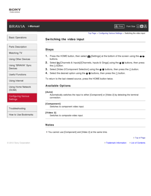 Page 169 i-ManualPrint Font  Size   
Basic Operations
Parts  Description
Watching TV
Using Other Devices
Using “BRAVIA”  Sync
Devices
Useful Functions
Using Internet
Using Home  Network
(DLNA)
Configuring Various
Settings
Troubleshooting
How  to Use Bookmarks
Top Page  > Configuring  Various Settings  > Switching  the video input
Switching the  video  input
Steps
1. 
Press the HOME button, then  select   [Settings] at the bottom of the screen  using the /
buttons.
2. Select  [Channels  & Inputs]/[Channels,...