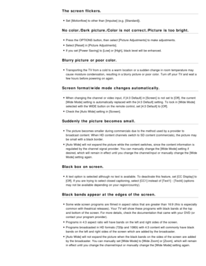 Page 178The screen flickers.
Set  [Motionflow] to other than  [Impulse] (e.g.  [Standard]).
No color./Dark  picture./Color is  not correct./Picture is  too bright.
Press the OPTIONS  button, then  select [Picture Adjustments] to make  adjustments.
Select [Reset] in [Picture Adjustments].
If you set [Power Saving] to [Low] or [High], black level will be enhanced.
Blurry picture  or poor color.
Transporting the TV from a cold to a warm  location  or a sudden change in room temperature may
cause moisture...