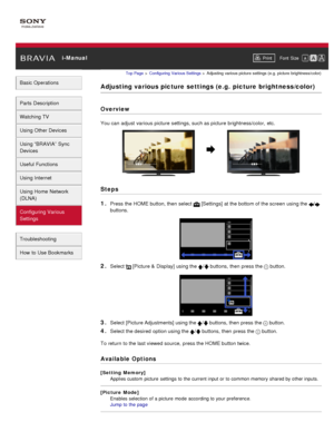 Page 25 i-ManualPrint Font  Size   
Basic Operations
Parts  Description
Watching TV
Using Other Devices
Using “BRAVIA”  Sync
Devices
Useful Functions
Using Internet
Using Home  Network
(DLNA)
Configuring Various
Settings
Troubleshooting
How  to Use Bookmarks
Top Page  > Configuring  Various Settings  > Adjusting  various picture  settings  (e.g.  picture  brightness/color)
Adjusting various picture settings (e.g.  picture brightness/color)
Overview
You can  adjust  various picture  settings, such as picture...