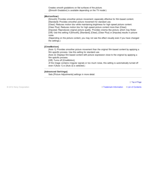 Page 27Creates  smooth gradations on flat surfaces of the picture. 
([Smooth Gradation] is  available  depending on the TV model.)
[Motionflow] [Smooth]: Provides smoother picture  movement;  especially effective  for film-based  content. 
[Standard]: Provides smoother picture  movement for standard use. 
[Clear]:  Reduces  motion  blur while maintaining brightness for high-speed  picture  content. 
[Clear Plus]:  Reduces  motion  blur for high-speed  picture  content more than  [Clear].  
[Impulse]: Reproduces...