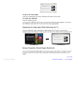 Page 30To go to the main page
Press the corresponding  color button indicated  at the bottom of the screen.
To close  the i-Manual
Press the i-MANUAL button.
If you  press the i-MANUAL button again, the previously displayed page reappears. If you  press
the i-MANUAL button after  the TV  is turned off, the main page appears.
Displaying the Page Again While Operating the TV
Press the i-MANUAL button repeatedly  to toggle between the TV  screen  and  previously
displayed page of the i-Manual. In this way, you...