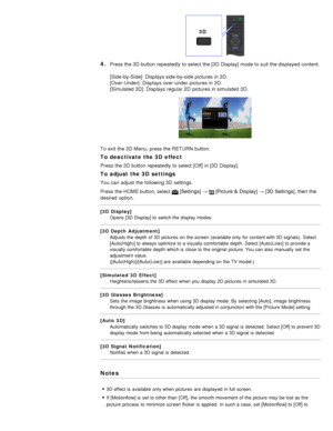 Page 344. Press the 3D  button repeatedly  to select  the [3D Display] mode to suit the displayed content.
[Side -by-Side]: Displays side-by-side pictures in 3D. 
[Over-Under]:  Displays over -under pictures in 3D. 
[Simulated 3D]: Displays regular 2D  pictures in simulated  3D.
To exit the 3D  Menu, press the RETURN button.
To deactivate the 3D  effect
Press the 3D  button repeatedly  to select  [Off] in [3D Display].
To adjust the 3D  settings
You can  adjust  the following 3D  settings.
Press the HOME...