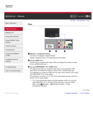 Page 40 i-ManualPrint Font  Size   
Basic Operations
Parts  Description
Watching TV
Using Other Devices
Using “BRAVIA”  Sync
Devices
Useful Functions
Using Internet
Using Home  Network
(DLNA)
Configuring Various
Settings
Troubleshooting
How  to Use Bookmarks
Top Page  > Parts  Description  > Rear
Rear
Speaker Integrated Stand
Connects  to the Speaker  Integrated  Stand.
Speaker  Integrated  Stand is  not supported  by some  models.
/ VIDEO IN 1
Connect  with a composite video cable. When connecting mono...