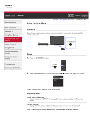 Page 77 i-ManualPrint Font  Size   
Basic Operations
Parts  Description
Watching TV
Using Other Devices
Using “BRAVIA”  Sync
Devices
Useful Functions
Using Internet
Using Home  Network
(DLNA)
Configuring Various
Settings
Troubleshooting
How  to Use Bookmarks
Top Page  > Using “BRAVIA”  Sync Devices  > Using the Sync Menu
Using the  Sync  Menu
Overview
Sync Menu provides various functions  such as controlling the connected  device by the TV’s
remote control,  etc.
Steps
1. 
Press the SYNC MENU  button.
2. Select...