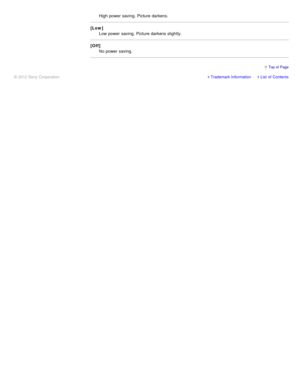 Page 87High power  saving. Picture darkens.
[Low] Low power  saving. Picture darkens slightly.
[Off] No power  saving.
Trademark InformationList  of Contents
© 2012 Sony Corporation
  Top of  Page 