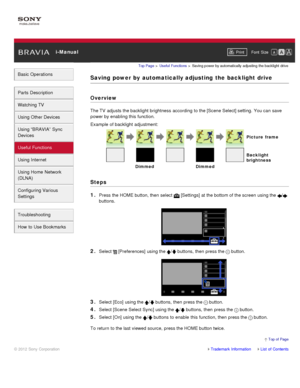 Page 88 i-ManualPrint Font  Size   
Basic Operations
Parts  Description
Watching TV
Using Other Devices
Using “BRAVIA”  Sync
Devices
Useful Functions
Using Internet
Using Home  Network
(DLNA)
Configuring Various
Settings
Troubleshooting
How  to Use Bookmarks
Top Page  > Useful  Functions  > Saving power by automatically  adjusting  the backlight  drive
Saving  power by  automatically adjusting  the  backlight  drive
Overview
The TV  adjusts the backlight  brightness  according  to the [Scene Select] setting....