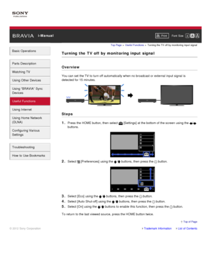 Page 90 i-ManualPrint Font  Size   
Basic Operations
Parts  Description
Watching TV
Using Other Devices
Using “BRAVIA”  Sync
Devices
Useful Functions
Using Internet
Using Home  Network
(DLNA)
Configuring Various
Settings
Troubleshooting
How  to Use Bookmarks
Top Page  > Useful  Functions  > Turning the TV  off  by monitoring  input  signal
Turning  the  TV off  by  monitoring input  signal
Overview
You can  set  the TV  to turn off automatically when no broadcast or external input signal  is
detected for 15...