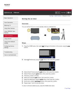 Page 93 i-ManualPrint Font  Size   
Basic Operations
Parts  Description
Watching TV
Using Other Devices
Using “BRAVIA”  Sync
Devices
Useful Functions
Using Internet
Using Home  Network
(DLNA)
Configuring Various
Settings
Troubleshooting
How  to Use Bookmarks
Top Page  > Useful  Functions  > Setting  the on  timer
Setting the  on  timer
Overview
You can  set  the TV  to turn on from standby mode at a selected time.
Steps
1. 
Press the HOME button, then  select   [Settings] at the bottom of the screen  using the...