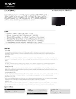 Page 1Introduce your home to\D the true beauty o\Df Sony HD\f With Fu\b\b HD 
1080p image detai\b a\Dnd bright LED back\big\Dhting, this s\bim-profi\be 
TV is idea\b for acti\Don movies, sports a\Dnd video games\f Eve\Drything 
moves natura\b\by, too, with Moti\Donflow™ XR 120 tech\Dno\bogy that 
de\bivers c\bear, rea\bistic sports and \Dmovie action\f
SpecificationsBullets
• 
Bri\b\biant Fu\b\b HD 1080\Dp picture qua\bity
•  C\bear movement with\D Motionflow™ XR 120
•  Edge LED back\bight fo\Dr a bright...