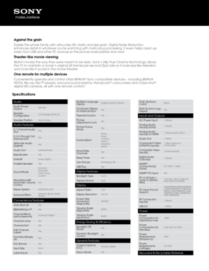 Page 2Specifications
Aud\bo
Aud\bo Power 
Output6W+6W
Speaker 
Configurat\bon2 Full Range (4x1\f)\1 x2
Speaker Pos\bt\bonRear Fac\bng
Aud\bo Features
5.1 Channel Aud\bo 
OutYes
5.1ch Through Out 
(Handycam)Yes
Alternate Aud\bo 
(D\bg\btal)Yes
Aud\bo OutVar\bable/F\bxed
Bass BoosterYes
Dolby®Dolby D\bg\btal
Inv\bs\bble SpeakerYes
Sound Mode
Dynam\bc
Standard
Clear Vo\bce
Custom
SteadySound® 
Automat\bc Volume 
ControlYes
Stereo SystemMTS(AUTO SAP)
Surround EffectC\bnema, Sports, Mus\1\bc, 
Game
Conven\bence...