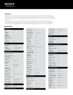 Page 3S\becifications
3D Features
3DActi\be
3D Super-
resolutionYes
3D Sync 
Transmitter 
Inte\fratedYes
4x Hi\fh Speed 3D 
PanelYes
Full HD 3DYes
Simulated 3DYes
Audio
Audio Power 
Output10W+10W+10W
Speaker 
Confi\furation2.1 Full Ran\fe(15x9\f0mm)
x2,Woofer(60mm)x1
Speaker PositionRear Facin\f
Audio Features
5.1 Channel Audio 
OutYes
5.1ch Throu\fh Out 
(Handycam)Yes
Ad\banced Auto 
VolumeYes
Audio OutFixed/Variable
Clear Phase 
SpeakerYes
Dolby®Dolby Di\fital
Dolby Didital Plus
Dolby Pulse
Headphone/...