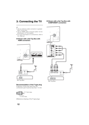 Page 12D:\SONY TV\SY120165_H1\4447572111_US\US03STU.fm
KDL-55W900A
4-447-572-11(1)
12
3: Connecting the TV
~
Use an antenna cable connector no greater 
than 14 mm thick.
Use an HDMI cable connector within 12 mm 
(thickness) × 21 mm (width).
For more information on connections, refer to 
the i-Manual.
xShown with a Set Top Box with 
HDMI connection
Recommendation of the F type plug
Projection of the inner wire from the 
connection part must be less than 1.5 mm.
xShown with a Set Top Box with 
COMPONENT...