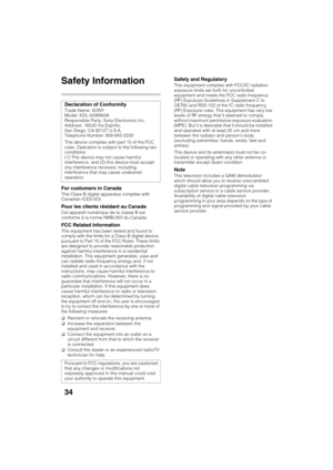 Page 34D:\SONY TV\SY120165_H1\4447572111_US\US07PRE.fm
KDL-55W900A
4-447-572-11(1)
34
Additional Information
Safety Information
For customers in Canada
This Class B digital apparatus complies with 
Canadian ICES-003.
Pour les clients résidant au Canada
Cet appareil numérique de la classe B est 
conforme à la norme NMB-003 du Canada.
FCC Related Information
This equipment has been tested and found to 
comply with the limits for a Class B digital device, 
pursuant to Part 15 of the FCC Rules. These limits 
are...