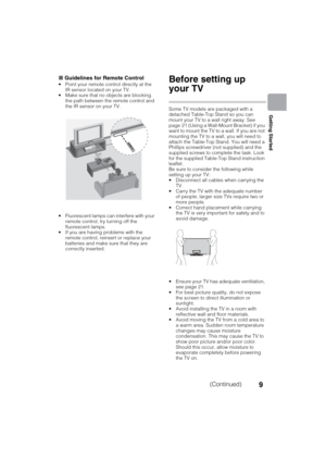 Page 9D:\SONY TV\SY120165_H1\4447572111_US\US03STU.fm
KDL-55W900A
4-447-572-11(1)
9
Getting Started
xGuidelines for Remote Control
 Point your remote control directly at the 
IR sensor located on your TV.
 Make sure that no objects are blocking 
the path between the remote control and 
the IR sensor on your TV.
 Fluorescent lamps can interfere with your 
remote control; try turning off the 
fluorescent lamps.
 If you are having problems with the 
remote control, reinsert or replace your 
batteries and make...