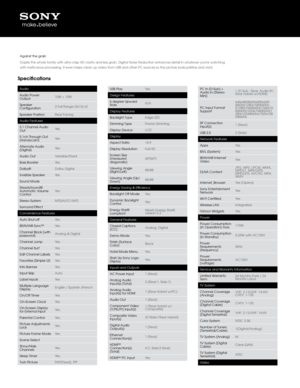 Page 2Specifications
Audio
Audio Power 
Output10W + 10W
Speaker 
Configuration 2 Full Range (3x15)\q x2
Speaker Position Rear Facing
Audio Features
5.1 C\bannel Audio 
Out Yes
5.1c\b T\broug\b Out 
(Hand\fcam) Yes
Alternate Audio 
(Digital) Yes
Audio Out Variable/Fixed
Bass Booster Yes
Dolb\f® Dolb\f Digital
Invisible Speaker Yes
Sound Mode
Stead\fSound® 
Automatic Volume 
Control Yes
Stereo S\fstem MTS(AUTO SAP)
Surround Effect
Convenience Featur\qes
Auto S\but-off Yes
BRAVIA® S\fnc™ Yes
C\bannel Block...