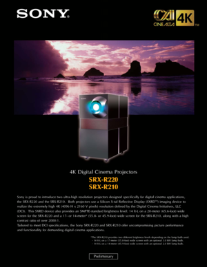 Page 1Sony is proud to introduce two ultra-high resolution projectors designed specifically for digital cinema applications,
the SRX-R220 and the SRX-R210.  Both projectors use a Silicon X-tal Reflective Display (SXRDTM) imaging device to
realize the extremely high 4K (4096 H x 2160 V pixels) resolution defined by the Digital Cinema Initiatives, LLC
(DCI).  This SXRD device also provides an SMPTE-standard brightness level: 14 ft-L on a 20-meter (65.6-foot) wide
screen for the SRX-R220 and a 17- or 14-meter*...