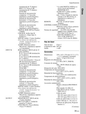 Page 11735 (ES)
Especificaciones
* La se–al DIGITAL RGB no se
env’a a travŽs del terminal
MONITOR OUT.
AUDIO OUT (salida variable):
Minitoma estŽreo
m‡x. 1 Vrms, Cuando la se–al de
entrada es de 500 mVrms, la
impedancia es inferior a 5
kiloohmios
REMOTE RS-232C: D-sub de 9 pines
(hembra)
CONTROL S IN/PLUG IN POWER
Minitoma estŽreo 5Vp-p, potencia
por enchufe, 5V CC
Normas de seguridad: UL1950, CSA No.950,
DHHS (L‡ser), DNHW (L‡ser),
FCC Clase A, IC Clase A,
 EN60 950 (NEMKO), CE, C-
Tick, CCIB, EN60 825-1...