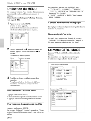 Page 6220 (FR)
Utilisation du MENU
Ce projecteur est dotŽ dÕune fonction dÕŽcran de menu
permettant de rŽaliser diffŽrents ajustements et
rŽglages.
Pour sŽlectionner la langue dÕaffichage du menu,
voir page 25 (FR).
1Appuyez sur la touche MENU.
LÕŽcran de menu appara”t.
La barre de lÕic™ne du menu actuellement
sŽlectionnŽ est mis en Žvidence en jaune.
CTRL IMAGE
CONTRASTE: 80
LUMIERE: 50
OPTIMISEUR RVB:30MODE GAMMA:GRAPHTEMP COULEU:BASENT.A
2Utilisez la touche M ou m pour sŽlectionner un
menu et appuyez ensuite...