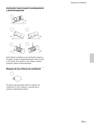 Page 11129 (ES)
Notas para la instalación
Inclinación hacia la parte frontal/posterior
y derecha/izquierda
Evite utilizar la unidad con una inclinación superior a
20 grados. Instale la unidad únicamente sobre el suelo
o en el techo. Si la instala en otros lugares, pueden
producirse fallos de funcionamiento.
Bloqueo de los orificios de ventilación
No utilice nada que pueda cubrir los orificios de
ventilación; en caso contrario, es posible que se
produzca calentamiento interno.

20°
20°
20°
20°
20° 