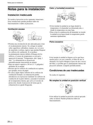 Page 11028 (ES)
Notas para la instalación
Notas para la instalación
Instalación inadecuada
No instale el proyector en las siguientes situaciones.
Estas instalaciones pueden producir fallos de
funcionamiento o daños al proyector.
Ventilación escasa
•Permita una circulación de aire adecuada para evitar
el recalentamiento interno. No coloque la unidad
sobre superficies (alfombras, mantas, etc.) ni cerca
de materiales (cortinas, tapices) que puedan bloquear
los orificios de ventilación. Si se produce
recalentamiento...
