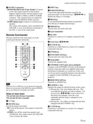 Page 1313 (GB)
Remote Commander
The keys which have the same names as on the
control panel function identically.
 Note
There may be no LENS key in your Remote Commander.
Moreover, the position of the HELP key and the FREEZE
key on your Remote Commander may differ.
Notes on laser beam
• Do not look into the laser transmitter.
• Do not aim the laser at people.
1 
I / 1 key
2 MUTING keys
Cut off the picture and sound.
PIC: Cuts off the picture. Press again to restore the
picture.
AUDIO: Cuts off the sound from...