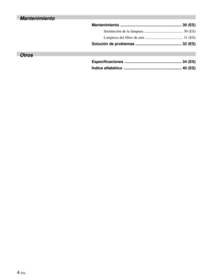 Page 864 (ES)
Mantenimiento
Mantenimiento ......................................................... 30 (ES)
Sustitución de la lámpara ........................................ 30 (ES)
Limpieza del filtro de aire ....................................... 31 (ES)
Solución de problemas ........................................... 32 (ES)
Otros
Especificaciones ..................................................... 34 (ES)
Índice alfabético ...................................................... 40 (ES) 