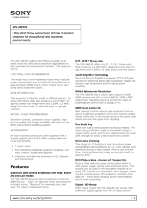 Page 1The VPL-SW535 widescreen WXGA projector is an
ideal choice for ultra close projection applications in
the corporate and educational markets. This projector
offers:
LOW TOTAL COST OF OWNERSHIP
The model has a low brightness mode which reduces
power consumption and extends the lamp lifetime to
approximately 6000 hours, which means lower oper-
ating costs across the board.
EASE OF OPERATION
This projector is ideal for small or difficult spaces - its
ultra short throw ratio can produce a 2.03M (80) di-...