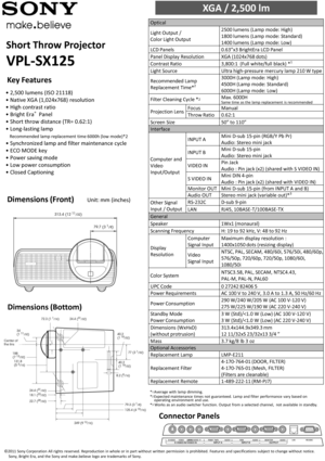 Page 1•2,500 lumens (ISO 21118)
•Native XGA (1,024x768) resolution
•High contrast ratio
•Bright Era®Panel
•Short throw distance (TR= 0.62:1)
•Long-lasting lamp  
Recommended lamp replacement time 6000h (low mode)*2
•Synchronized lamp and filter maintenance cycle
•ECO MODE key
•Power saving mode
•Low power consumption
•Closed Captioning
Short Throw Projector
VPL-SX125
XGA / 2,500 lm                       
Optical
Light Output /
Color Light Output
2500 lumens (Lamp mode: High) 
1800 lumens (Lamp mode: Standard)...