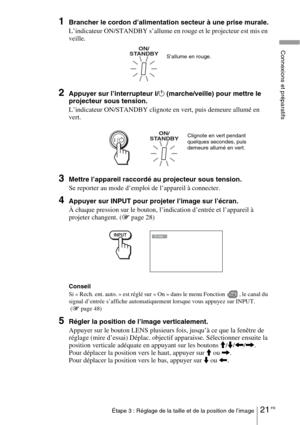 Page 10721 FRÉtape 3 : Réglage de la taille et de la position de l’image
Connexions et préparatifs
1Brancher le cordon d’alimentation secteur à une prise murale.
L’indicateur ON/STANDBY s’allume en rouge et le projecteur est mis en 
veille.
2Appuyer sur l’interrupteur ?/1 (marche/veille) pour mettre le 
projecteur sous tension.
L’indicateur ON/STANDBY clignote en vert, puis demeure allumé en 
vert.
3Mettre l’appareil raccordé au projecteur sous tension.
Se reporter au mode d’emploi de l’appareil à connecter....