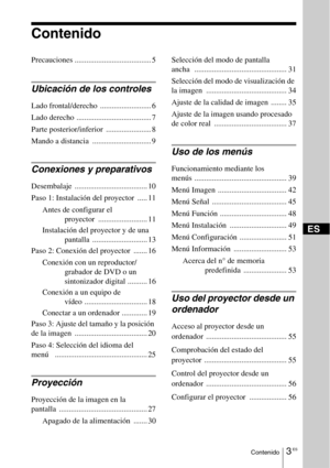Page 1753 ESContenido
Contenido
Precauciones ....................................... 5
Ubicación de los controles
Lado frontal/derecho  .......................... 6
Lado derecho  ...................................... 7
Parte posterior/inferior  ....................... 8
Mando a distancia  .............................. 9
Conexiones y preparativos
Desembalaje ..................................... 10
Paso 1: Instalación del proyector  ..... 11
Antes de configurar el 
proyector ......................... 11...