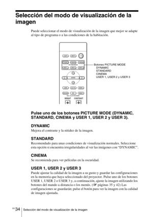 Page 206ES 34Selección del modo de visualización de la imagen
Selección del modo de visualización de la 
imagen
Puede seleccionar el modo de visualización de la imagen que mejor se adapte 
al tipo de programa o a las condiciones de la habitación.
Pulse uno de los botones PICTURE MODE (DYNAMIC, 
STANDARD, CINEMA y USER 1, USER 2 y USER 3).
DYNAMIC
Mejora el contraste y la nitidez de la imagen.
STANDARD
Recomendado para unas condiciones de visualización normales. Seleccione 
esta opción si encuentra...