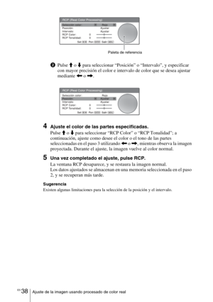 Page 210ES 38Ajuste de la imagen usando procesado de color real
2Pulse M o m para seleccionar “Posición” o “Intervalo”, y especificar 
con mayor precisión el color e intervalo de color que se desea ajustar 
mediante 
< o ,.
4Ajuste el color de las partes especificadas.
Pulse 
M o m para seleccionar “RCP Color” o “RCP Tonalidad”; a 
continuación, ajuste como desee el color o el tono de las partes 
seleccionadas en el paso 3 utilizando 
< o ,, mientras observa la imagen 
proyectada. Durante el ajuste, la imagen...