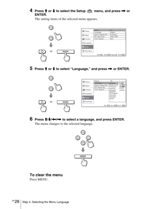 Page 28
GB 28Step 4: Selecting the Menu Language
4Press M or  m to select the Setup   menu, and press  , or 
ENTER.
The setting items of the selected menu appears.
5Press  M or  m to select “Language,” and press  , or ENTER.
6Press  M/m /< /,  to select a language, and press ENTER.
The menu changes to the selected language.
To clear the menu
Press MENU.
Sel: Set: Back: Exit:
Picture
Signal
Function
Setup Installation
InformationStatus : On
Language : English
Input-A Signal Sel. : Computer
DVI Signal Sel. :...