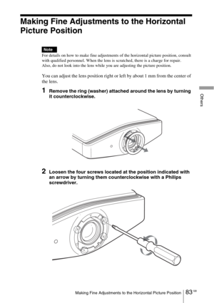 Page 8383 GBMaking Fine Adjustments to the Horizontal Picture Position
Others
Making Fine Adjustments to the Horizontal 
Picture Position
For details on how to make fine adjustments of the horizontal picture position, consult 
with qualified personnel. When the lens is scratched, there is a charge for repair.
Also, do not look into the lens while you are adjusting the picture position.
You can adjust the lens position right or left by about 1 mm from the center of 
the lens.
1Remove the ring (washer) attached...