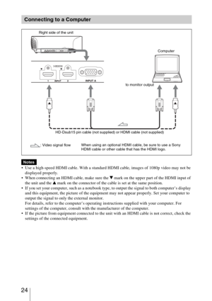 Page 24 24
 
 Use a high-speed HDMI cable. With a standard HDMI cable, images of 1080p video may not be 
displayed properly.
 When connecting an HDMI cable, make sure the 
V mark on the upper part of the HDMI input of 
the unit and the 
v mark on the connector of the cable is set at the same position.
 If you set your computer, such as a notebook type, to output the signal to both computer’s display 
and this equipment, the picture of the equipment may not appear properly. Set your computer to 
output the...