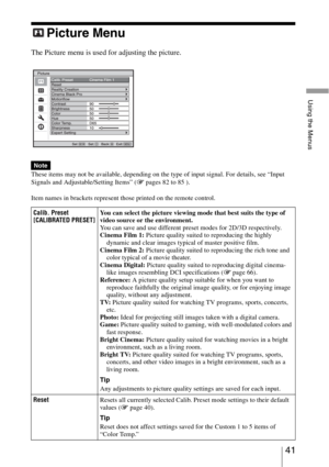Page 4141 
Using the Menus
Picture Menu
The Picture menu is used for adjusting the picture.
These items may not be available, depending on the type of input signal. For details, see “Input 
Signals and Adjustable/Setting Items” (1 pages 82 to 85 ).
Item names in brackets represent those printed on the remote control.
Note
Calib. Preset
[CALIBRATED PRESET]You can select the picture viewing mode that best suits the type of 
video source or the environment.
You can save and use different preset modes for 2D/3D...