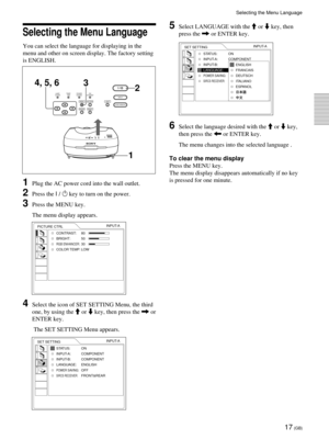 Page 1717 (GB)
Selecting the Menu Language
Selecting the Menu Language
You can select the language for displaying in the
menu and other on screen display. The factory setting
is ENGLISH.
1Plug the AC power cord into the wall outlet.
2Press the I / 1 key to turn on the power.
3Press the MENU key.
The menu display appears.
4Select the icon of SET SETTING Menu, the third
one, by using the M or m key, then press the , or
ENTER key.
 The SET SETTING Menu appears.
LAMP/
COVERTEMP/
 FANPOWER
SAVINGON/
STANDBY
MENU...