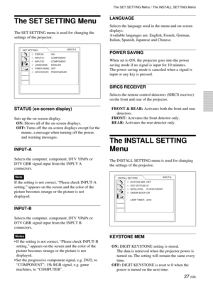 Page 2727 (GB)
The SET SETTING Menu
The SET SETTING menu is used for changing the
settings of the projector.
STATUS (on-screen display)
Sets up the on-screen display.
ON: Shows all of the on-screen displays.
OFF: Turns off the on-screen displays except for the
menus, a message when turning off the power,
and warning messages.
INPUT-A
Selects the computer, component, DTV YPBPR or
DTV GBR signal input from the INPUT A
connectors.
Note
If the setting is not correct, “Please check INPUT-A
setting.” appears on the...
