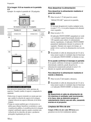 Page 10018 (ES)
Si la imagen 16:9 se muestra en la pantalla
4:3
Ejemplo: Se emplea la pantalla de 120 pulgadas.
Pantalla 4:3 Imagen 16:9
Unidad (mm) Unidad (mm)
80 73
100 91
120 110
2.438
1.829
1.371
2.438 2.032
1.524
1.143
2.032 1.219 1.626
914,6
1.626
1.829 1.371
Se muestra la imagen de 110 pulgadas.
Tamaño
(Pulgadas)
Tamaño
(Pulgadas)
Para desactivar la alimentación
Para desactivar la alimentación mediante el
panel de control.
1Pulse la tecla I / 1 del panel de control.
“DESACTIVAR?” aparecerá en pantalla....