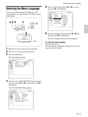 Page 1717 (GB)
Selecting the Menu Language
Selecting the Menu Language
You can select the language for displaying in the
menu and other on screen display. The factory setting
is ENGLISH.
1Plug the AC power cord into the wall outlet.
2Press the I / 1 key to turn on the power.
3Press the MENU key.
The menu display appears.
4Select the icon of SET SETTING Menu, the third
one, by using the M or m key, then press the , or
ENTER key.
 The SET SETTING Menu appears.
LAMP/
COVERTEMP/
 FANPOWER
SAVINGON/
STANDBY
MENU...