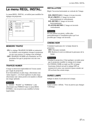 Page 6927 (FR)
Le menu REGL. INSTAL.
REGL. INSTAL.
MEMOIRE TRAPEZ:OFFTRAPEZE NUMER:0INSTALLATION:SOL-FRONTALECINEMA NOIR:ON
DUREE LAMPE:234hENT.A
Le menu REGL. INSTAL.
Le menu REGL. INSTAL. est utilisŽ pour modifier les
rŽglages du projecteur.
MEMOIRE TRAPEZ
ON: Le rŽglage TRAPEZE NUMER est mŽmorisŽ.
Les donnŽes sont rŽcupŽrŽes lorsque le projecteur
est mis sous tension. Le rŽglage reste inchangŽ.
OFF: TRAPEZE NUMER sera rŽinitialisŽ sur 0 la
prochaine fois que le projecteur sera mis sous
tension.
TRAPEZE...