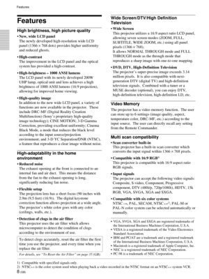 Page 88 (GB)
Features
High brightness, high picture quality
¥ New, wide LCD panel
The newly developed high-resolution wide LCD
panel (1366 ´ 768 dots) provides higher uniformity
and reduced ghosts.
¥High-contrast
The improvement in the LCD panel and the optical
system has provided a high-contrast.
¥High-brightness Ð 1000 ANSI lumens
The LCD panel with its newly developed 200W
UHP lamp, optical unit and lens achieves a high
brightness of 1000 ANSI lumens (16:9 projection),
allowing for improved home viewing....