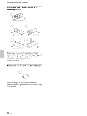 Page 7432 (FR)

droite/la gauche
Ne faites pas fonctionner lÕappareil lorsquÕil est
inclinŽ de plus de 20 degrŽs. NÕinstallez pas lÕappareil
ailleurs que sur le sol ou au plafond. Ces positions
dÕinstallation peuvent provoquer un
dysfonctionnement.
NÕobstruez pas les orifices de ventilation.
Ne recouvrez pas les orifices de ventilation du
projecteur, faute de quoi une surchauffe interne risque
de se produire.
K L
M
L M
N
V
W
XJ K
T
U
20¡
20¡
20¡
20¡
20¡
Remarques concernant lÕinstallation 